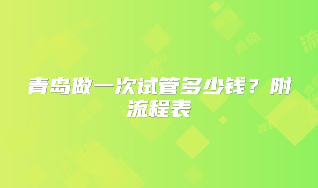 青岛做一次试管多少钱？附流程表