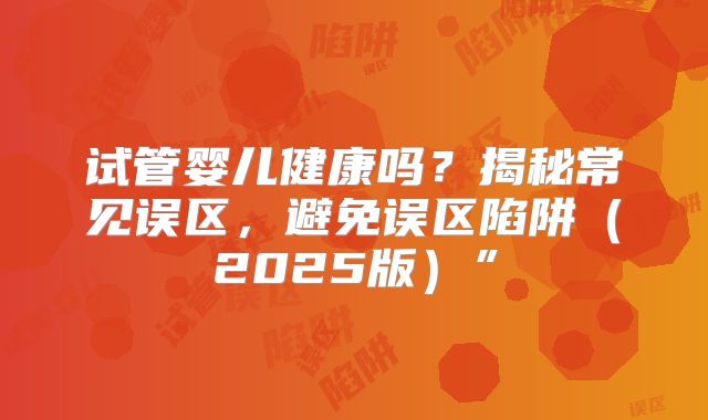 试管婴儿健康吗?揭秘常见误区,避免误区陷阱(2025版)”