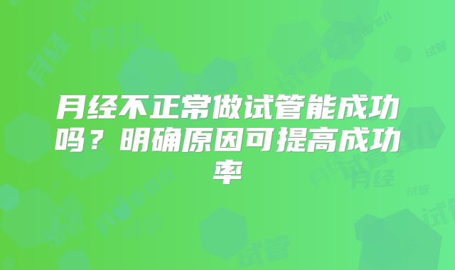 月经不正常做试管能成功吗？明确原因可提高成功率
