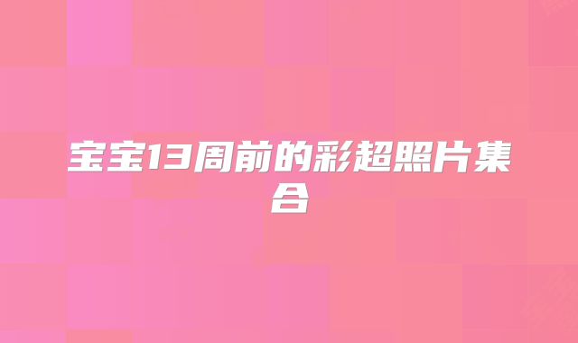 宝宝13周前的彩超照片集合