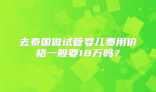 去泰国做试管婴儿费用价格一般要18万吗？