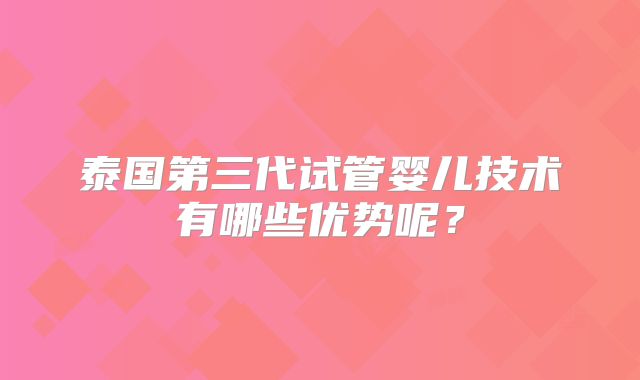 泰国第三代试管婴儿技术有哪些优势呢?
