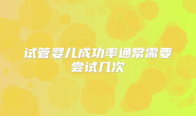 试管婴儿成功率通常需要尝试几次