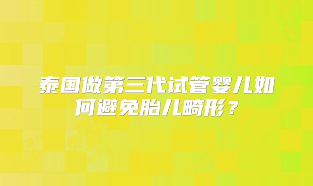 泰国做第三代试管婴儿如何避免胎儿畸形?