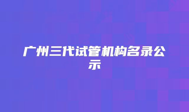 广州三代试管机构名录公示