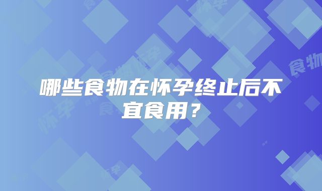哪些食物在怀孕终止后不宜食用？