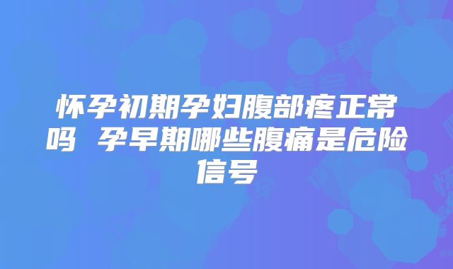 怀孕初期孕妇腹部疼正常吗 孕早期哪些腹痛是危险信号
