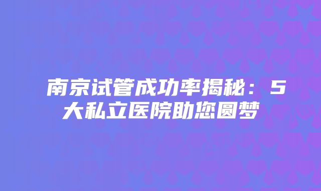 南京试管成功率揭秘:5大私立医院助您圆梦