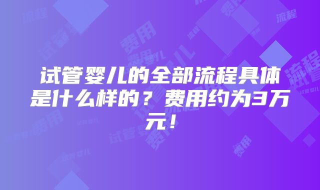 试管婴儿的全部流程具体是什么样的？费用约为3万元！