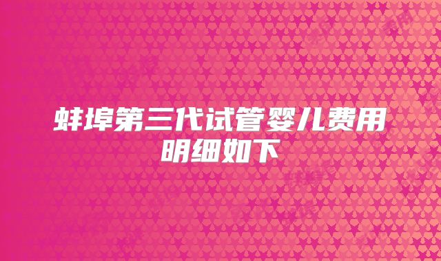 蚌埠第三代试管婴儿费用明细如下