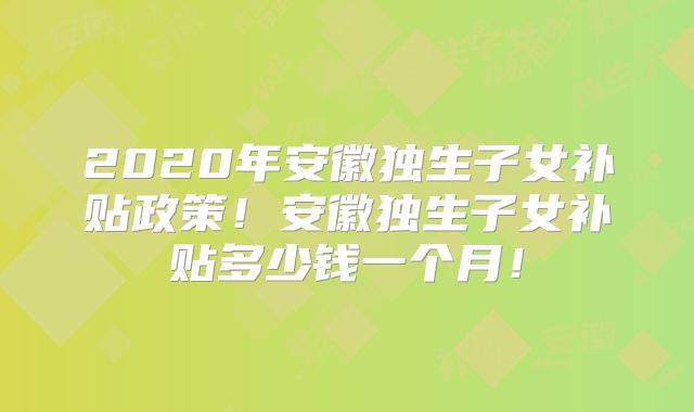 2020年安徽独生子女补贴政策!安徽独生子女补贴多少钱一个月!