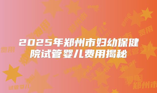 2025年郑州市妇幼保健院试管婴儿费用揭秘