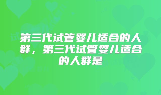 第三代试管婴儿适合的人群,第三代试管婴儿适合的人群是
