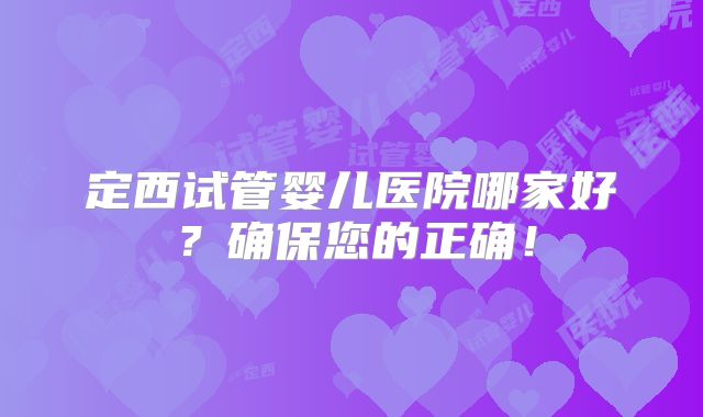 定西试管婴儿医院哪家好?确保您的正确!