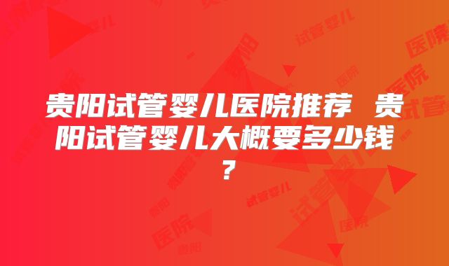 贵阳试管婴儿医院推荐 贵阳试管婴儿大概要多少钱？