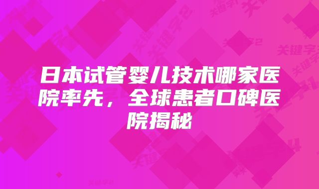 日本试管婴儿技术哪家医院率先，全球患者口碑医院揭秘