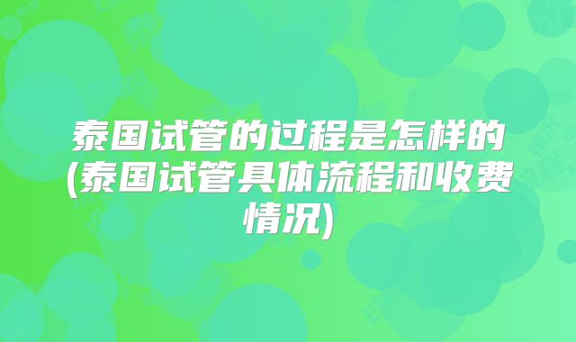 泰国试管的过程是怎样的(泰国试管具体流程和收费情况)