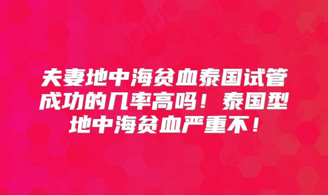 夫妻地中海贫血泰国试管成功的几率高吗！泰国型地中海贫血严重不！