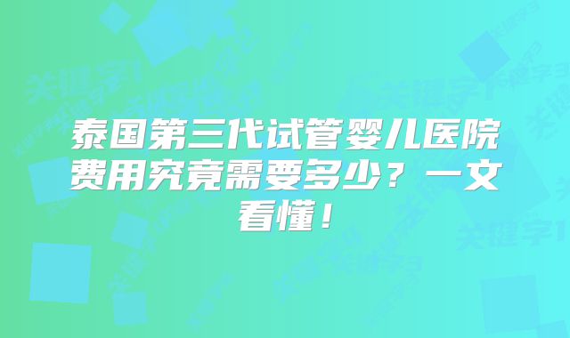 泰国第三代试管婴儿医院费用究竟需要多少？一文看懂！