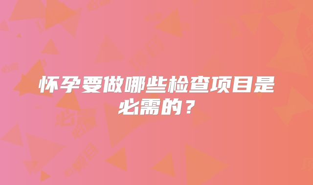 怀孕要做哪些检查项目是必需的？