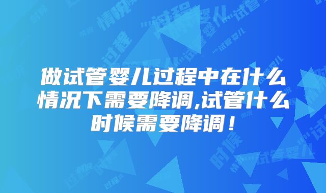 做试管婴儿过程中在什么情况下需要降调,试管什么时候需要降调!