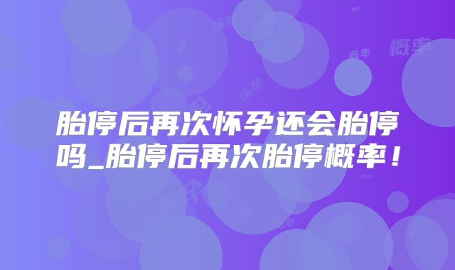 胎停后再次怀孕还会胎停吗_胎停后再次胎停概率!