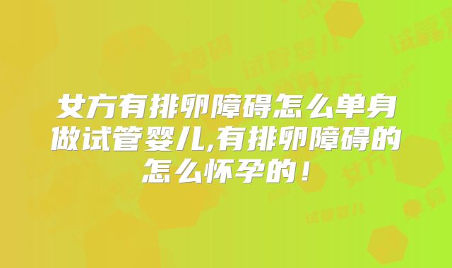 女方有排卵障碍怎么单身做试管婴儿,有排卵障碍的怎么怀孕的！