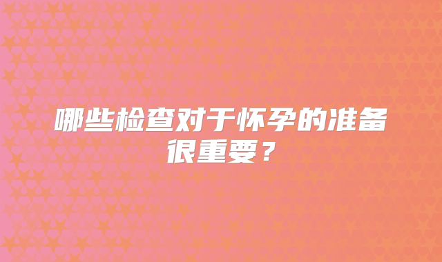 哪些检查对于怀孕的准备很重要?