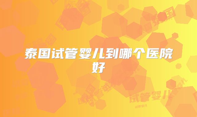 泰国试管婴儿到哪个医院好