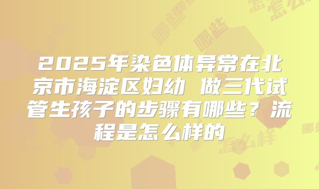 2025年染色体异常在北京市海淀区妇幼 做三代试管生孩子的步骤有哪些？流程是怎么样的