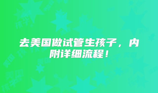 去美国做试管生孩子，内附详细流程！