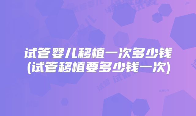 试管婴儿移植一次多少钱(试管移植要多少钱一次)