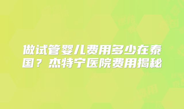 做试管婴儿费用多少在泰国？杰特宁医院费用揭秘