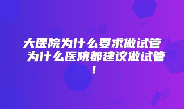 大医院为什么要求做试管 为什么医院都建议做试管！