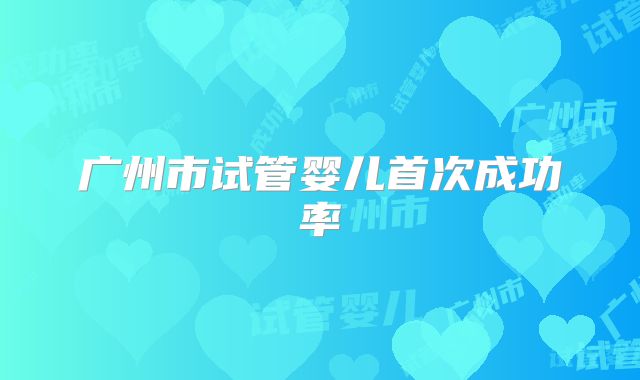 广州市试管婴儿首次成功率