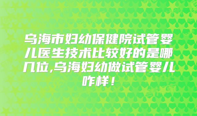 乌海市妇幼保健院试管婴儿医生技术比较好的是哪几位,乌海妇幼做试管婴儿咋样！