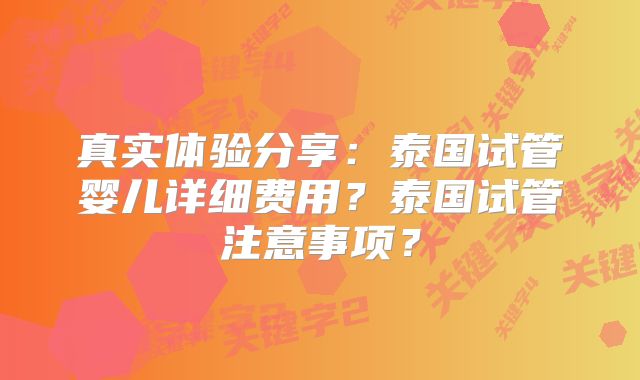 真实体验分享:泰国试管婴儿详细费用?泰国试管注意事项?