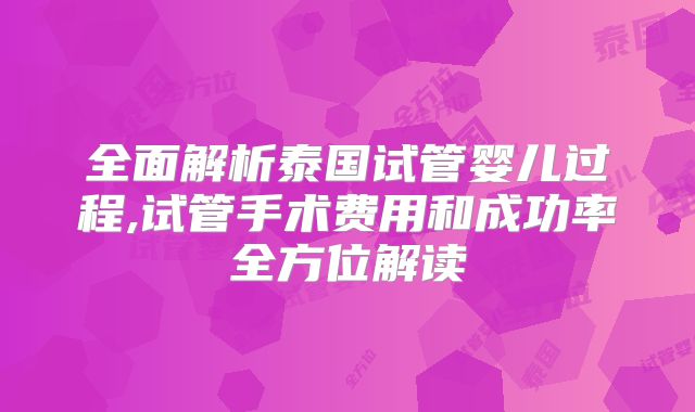 全面解析泰国试管婴儿过程,试管手术费用和成功率全方位解读