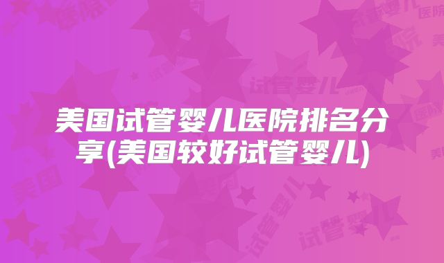 美国试管婴儿医院排名分享(美国较好试管婴儿)