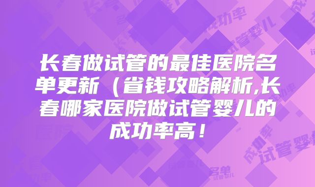 长春做试管的最佳医院名单更新(省钱攻略解析,长春哪家医院做试管婴儿的成功率高!