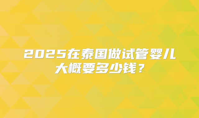 2025在泰国做试管婴儿大概要多少钱?