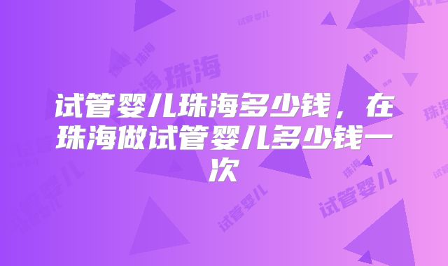 试管婴儿珠海多少钱，在珠海做试管婴儿多少钱一次