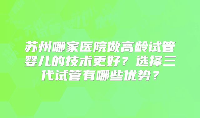 苏州哪家医院做高龄试管婴儿的技术更好？选择三代试管有哪些优势？