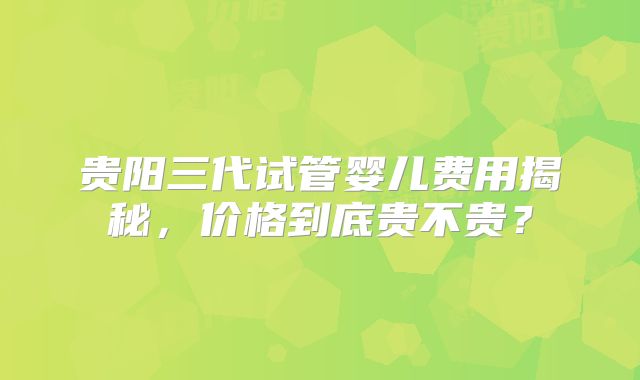 贵阳三代试管婴儿费用揭秘，价格到底贵不贵？