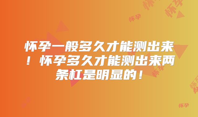 怀孕一般多久才能测出来！怀孕多久才能测出来两条杠是明显的！