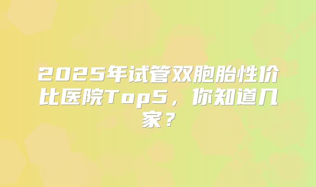 2025年试管双胞胎性价比医院Top5,你知道几家?