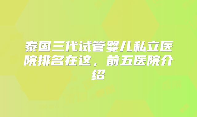 泰国三代试管婴儿私立医院排名在这,前五医院介绍