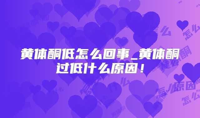 黄体酮低怎么回事_黄体酮过低什么原因！