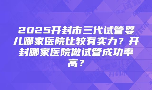 2025开封市三代试管婴儿哪家医院比较有实力?开封哪家医院做试管成功率高?