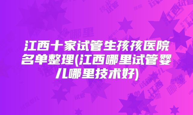 江西十家试管生孩孩医院名单整理(江西哪里试管婴儿哪里技术好)